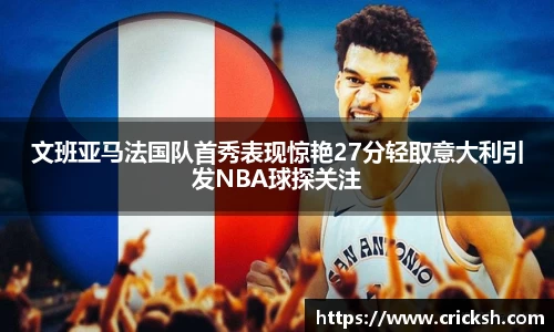 文班亚马法国队首秀表现惊艳27分轻取意大利引发NBA球探关注