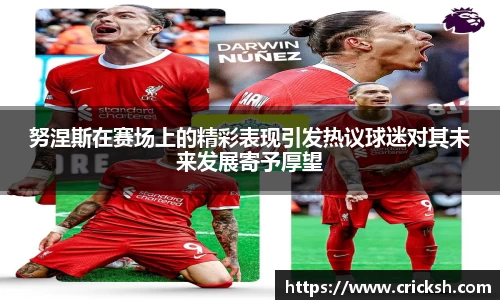 努涅斯在赛场上的精彩表现引发热议球迷对其未来发展寄予厚望